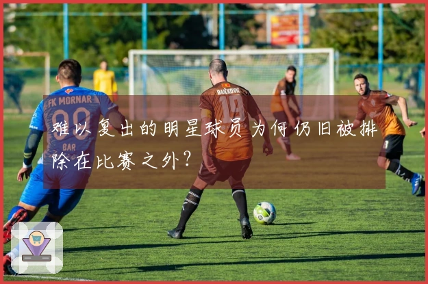 难以复出的明星球员为何仍旧被排除在比赛之外？