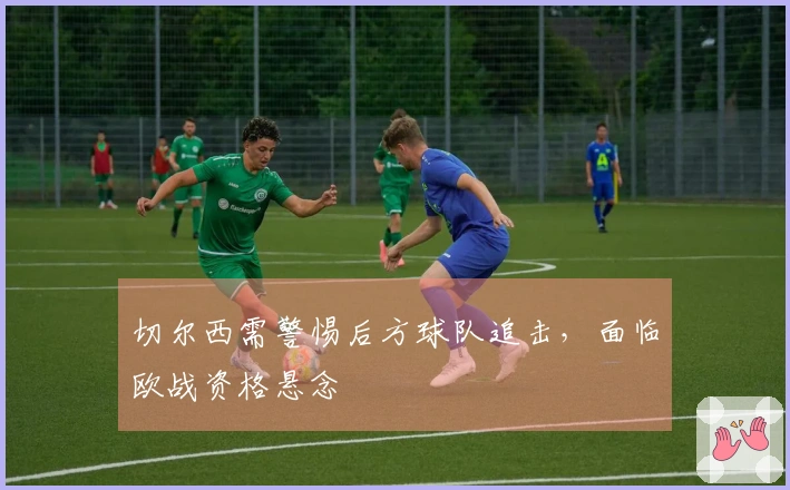 切尔西需警惕后方球队追击，面临欧战资格悬念