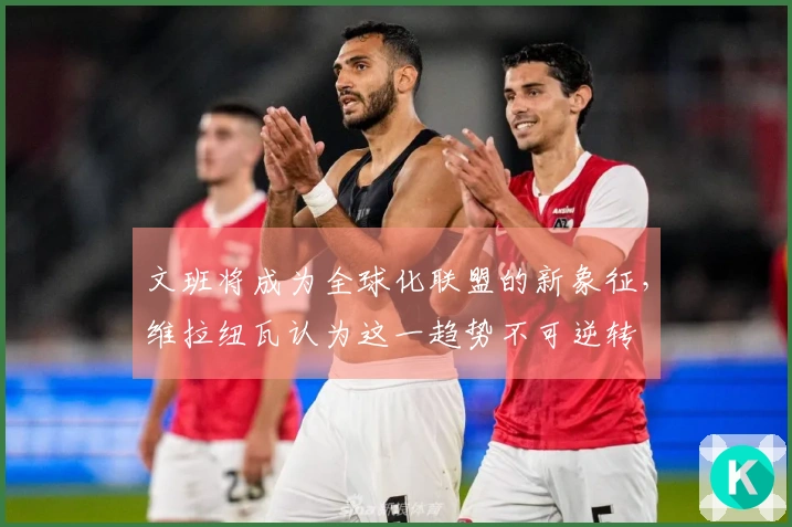 文班将成为全球化联盟的新象征，维拉纽瓦认为这一趋势不可逆转