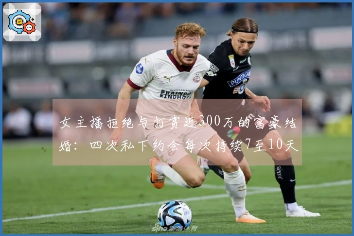 女主播拒绝与打赏近300万的富豪结婚：四次私下约会每次持续7至10天