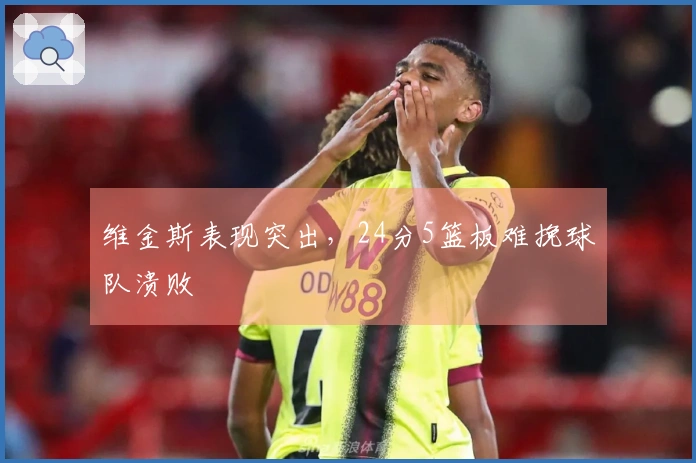 维金斯表现突出，24分5篮板难挽球队溃败