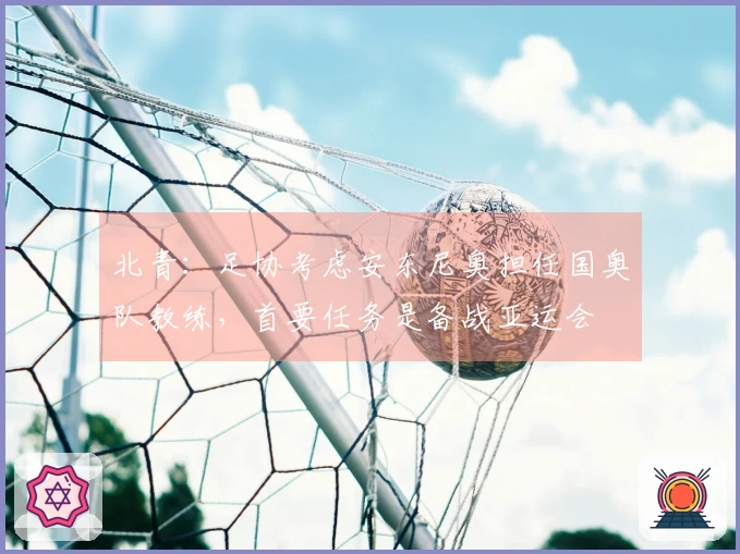 北青：足协考虑安东尼奥担任国奥队教练，首要任务是备战亚运会