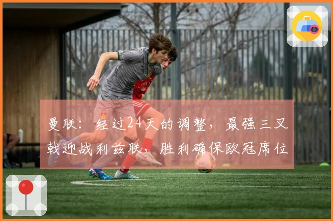 曼联：经过24天的调整，最强三叉戟迎战利兹联，胜利确保欧冠席位