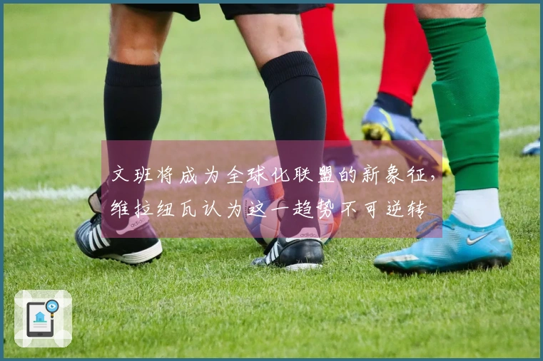 文班将成为全球化联盟的新象征，维拉纽瓦认为这一趋势不可逆转