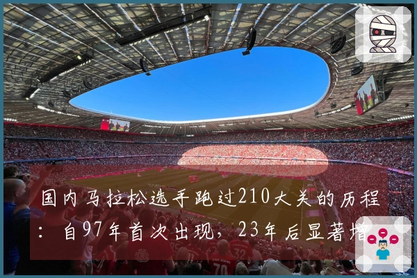 国内马拉松选手跑过210大关的历程：自97年首次出现，23年后显著增加