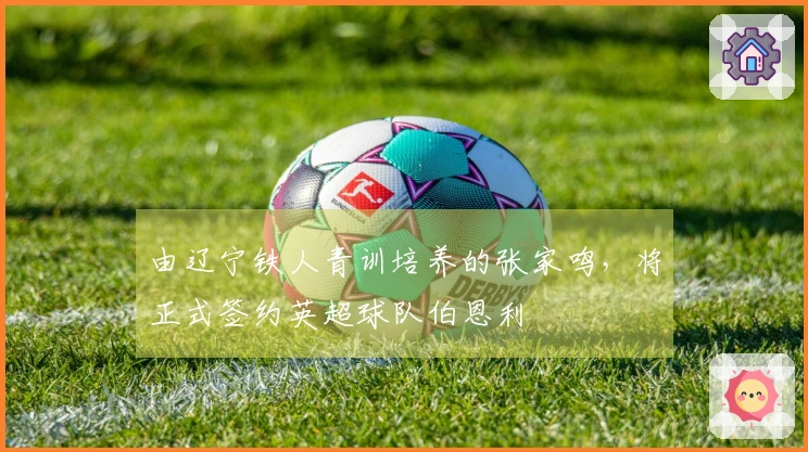 由辽宁铁人青训培养的张家鸣，将正式签约英超球队伯恩利