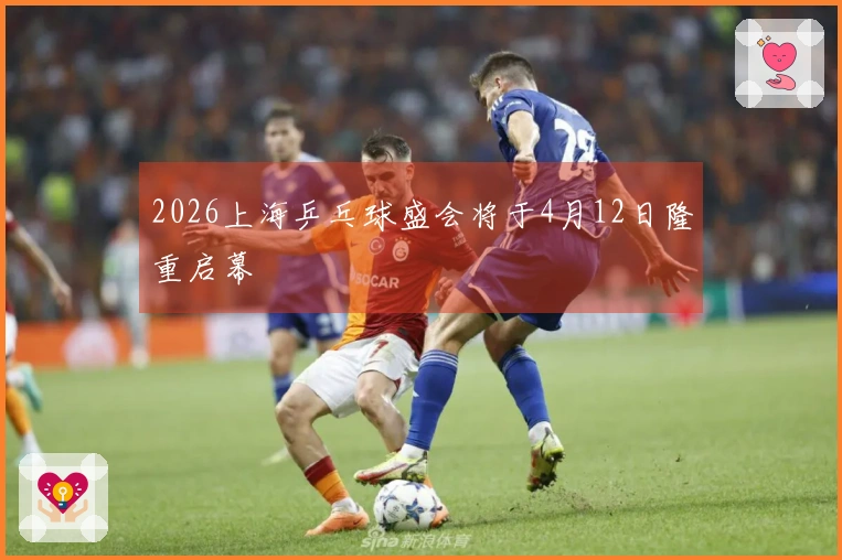 2026上海乒乓球盛会将于4月12日隆重启幕