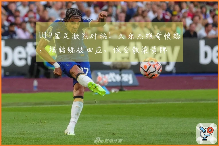 U19国足激烈对抗！久尔杰维奇愤怒，杨铭锐被回应，依合散染黄牌