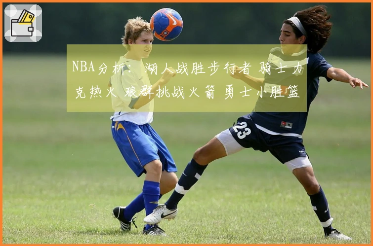 NBA分析：湖人战胜步行者 骑士力克热火 狼群挑战火箭 勇士小胜篮网