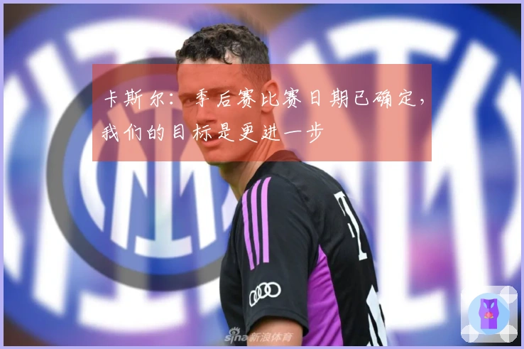 卡斯尔：季后赛比赛日期已确定，我们的目标是更进一步