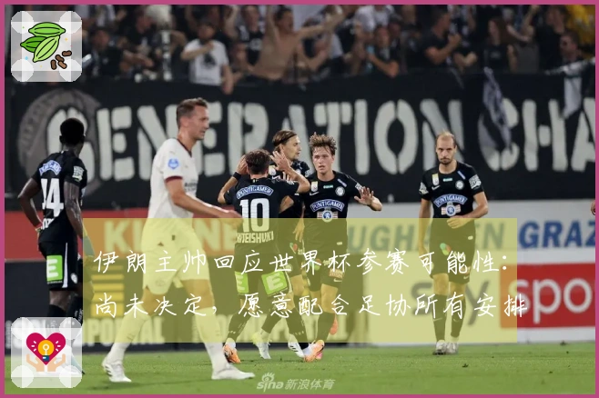 伊朗主帅回应世界杯参赛可能性：尚未决定，愿意配合足协所有安排