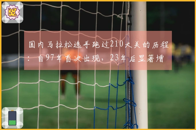 国内马拉松选手跑过210大关的历程：自97年首次出现，23年后显著增加