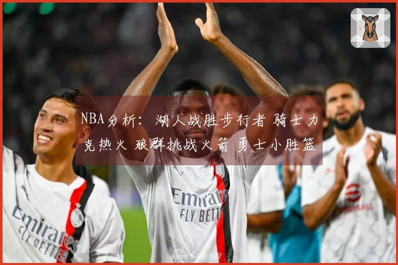 NBA分析：湖人战胜步行者 骑士力克热火 狼群挑战火箭 勇士小胜篮网