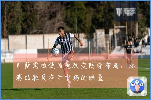 巴萨需迫使马竞改变防守布局，比赛的胜负在于中场的较量