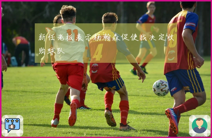 新任老板表示杨瀚森促使我决定收购球队