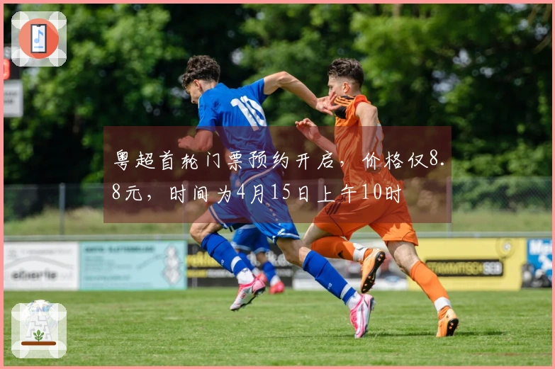 粤超首轮门票预约开启，价格仅8.8元，时间为4月15日上午10时