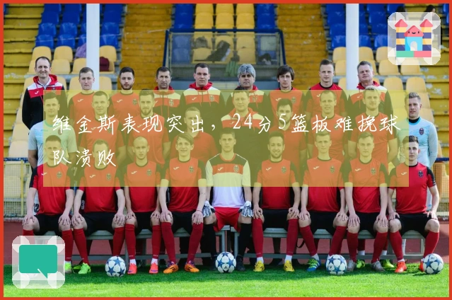 维金斯表现突出，24分5篮板难挽球队溃败