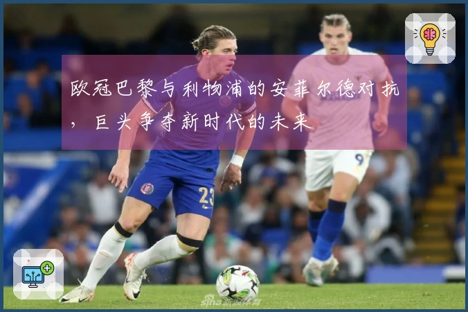 欧冠巴黎与利物浦的安菲尔德对抗，巨头争夺新时代的未来